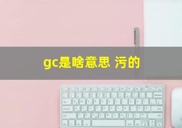 gc是啥意思 污的